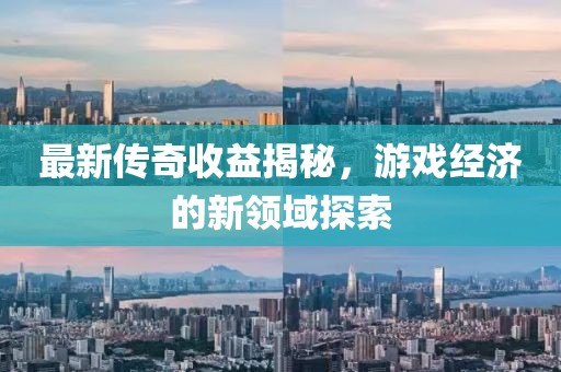 最新传奇收益揭秘，游戏经济的新领域探索