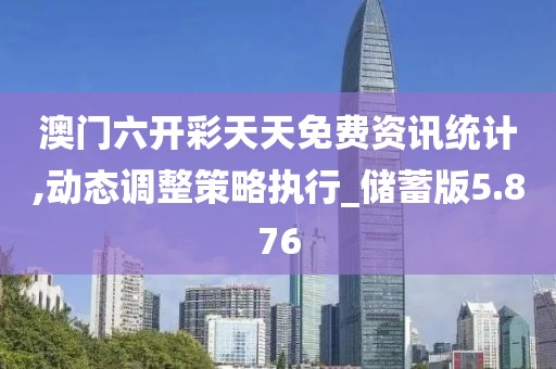 澳门六开彩天天免费资讯统计,动态调整策略执行_储蓄版5.876