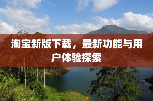 淘宝新版下载，最新功能与用户体验探索