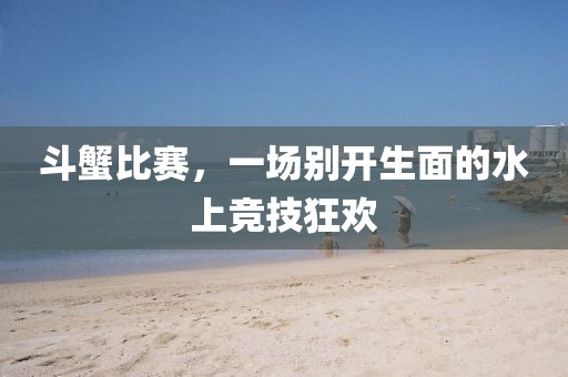 斗蟹比赛，一场别开生面的水上竞技狂欢