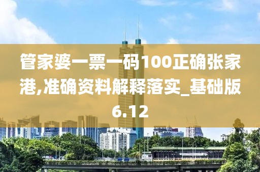 管家婆一票一码100正确张家港,准确资料解释落实_基础版6.12