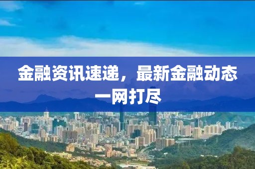 金融资讯速递，最新金融动态一网打尽