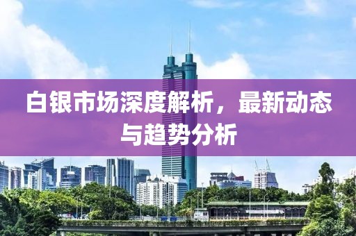白银市场深度解析，最新动态与趋势分析