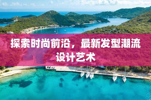 探索时尚前沿，最新发型潮流设计艺术