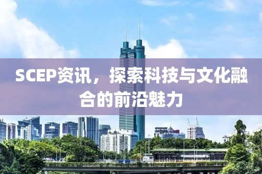 SCEP资讯，探索科技与文化融合的前沿魅力