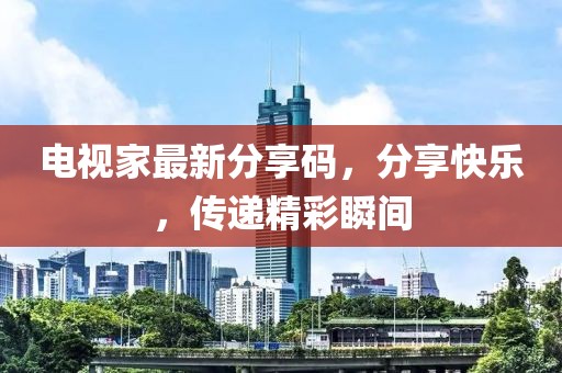 电视家最新分享码，分享快乐，传递精彩瞬间
