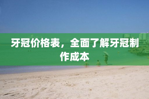 牙冠价格表，全面了解牙冠制作成本