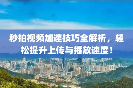 秒拍视频加速技巧全解析，轻松提升上传与播放速度！