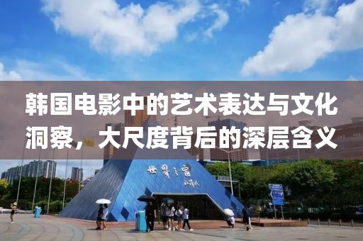 韩国电影中的艺术表达与文化洞察，大尺度背后的深层含义