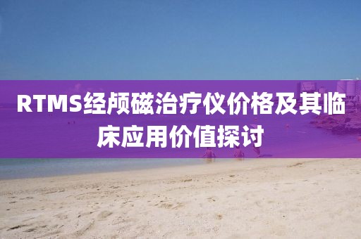 RTMS经颅磁治疗仪价格及其临床应用价值探讨