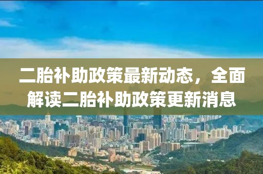 二胎补助政策最新动态，全面解读二胎补助政策更新消息