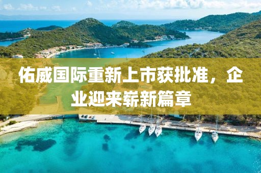 佑威国际重新上市获批准，企业迎来崭新篇章