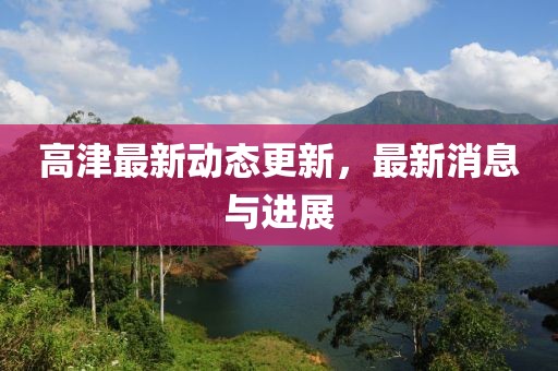 高津最新动态更新，最新消息与进展