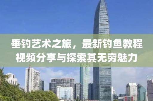 垂钓艺术之旅，最新钓鱼教程视频分享与探索其无穷魅力