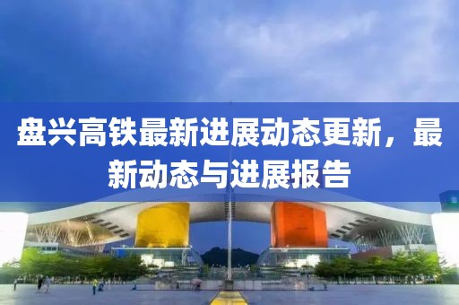 盘兴高铁最新进展动态更新，最新动态与进展报告