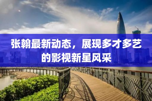 张翰最新动态，展现多才多艺的影视新星风采