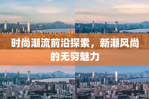 时尚潮流前沿探索，新潮风尚的无穷魅力