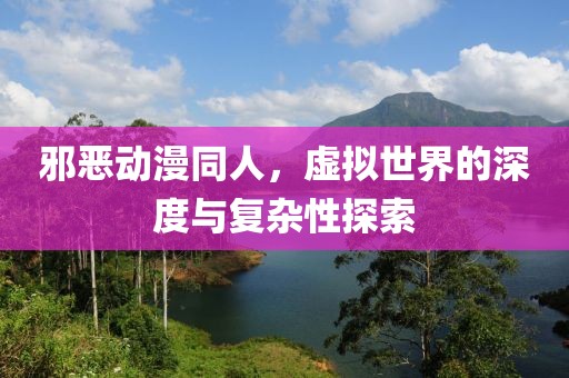 邪恶动漫同人，虚拟世界的深度与复杂性探索