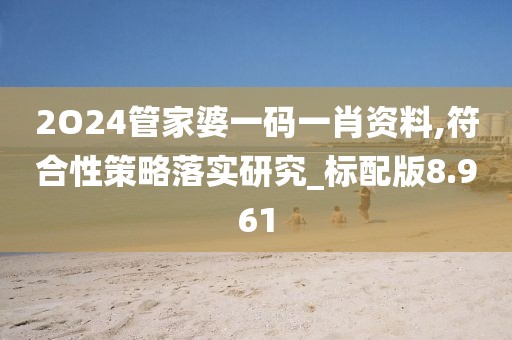 2O24管家婆一码一肖资料,符合性策略落实研究_标配版8.961