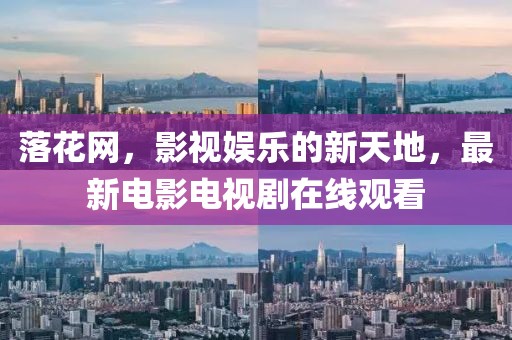 落花网，影视娱乐的新天地，最新电影电视剧在线观看