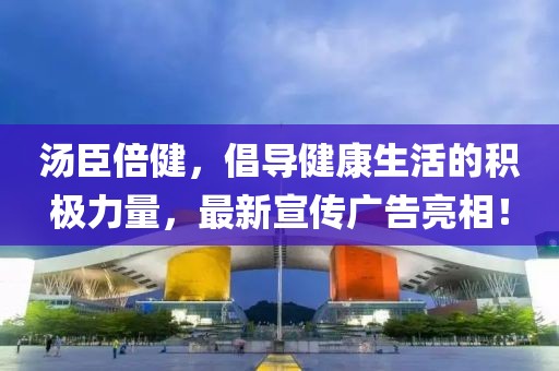 汤臣倍健，倡导健康生活的积极力量，最新宣传广告亮相！