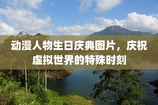 动漫人物生日庆典图片，庆祝虚拟世界的特殊时刻