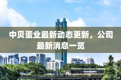 中贝蛋业最新动态更新，公司最新消息一览