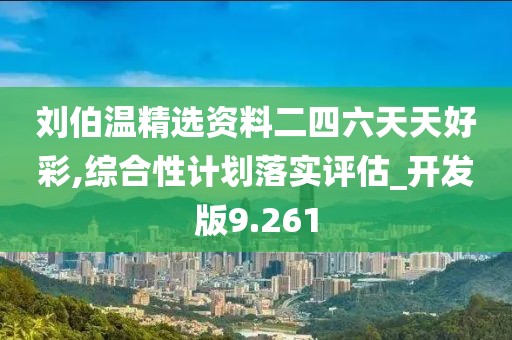 刘伯温精选资料二四六天天好彩,综合性计划落实评估_开发版9.261