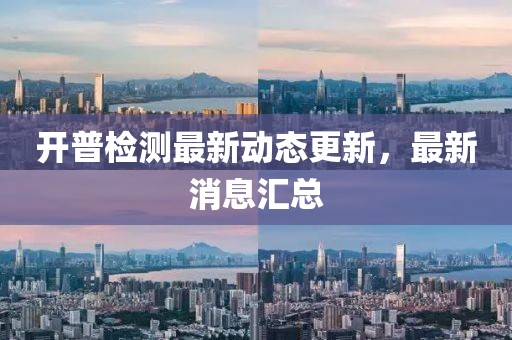开普检测最新动态更新，最新消息汇总