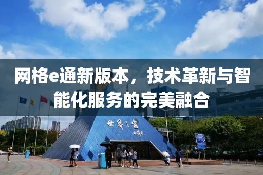 网格e通新版本，技术革新与智能化服务的完美融合