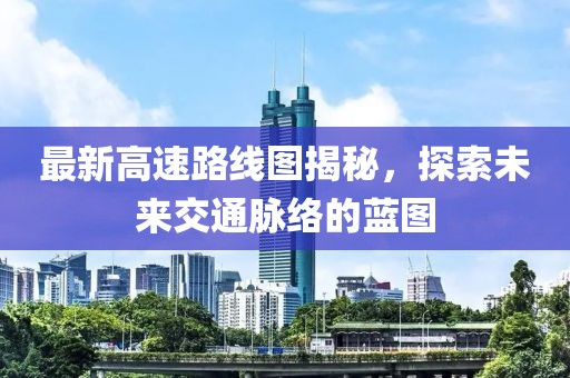 最新高速路线图揭秘，探索未来交通脉络的蓝图