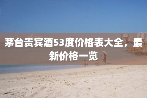 茅台贵宾酒53度价格表大全，最新价格一览