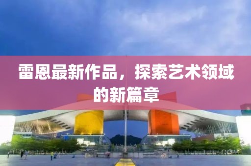 雷恩最新作品，探索艺术领域的新篇章