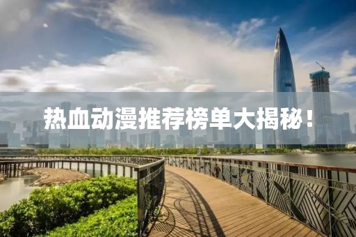 热血动漫推荐榜单大揭秘！