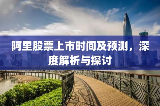 阿里股票上市时间及预测，深度解析与探讨