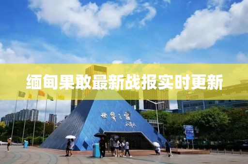 缅甸果敢最新战报实时更新