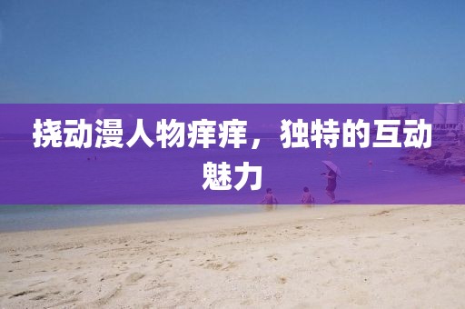 挠动漫人物痒痒，独特的互动魅力
