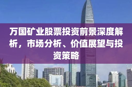 万国矿业股票投资前景深度解析，市场分析、价值展望与投资策略