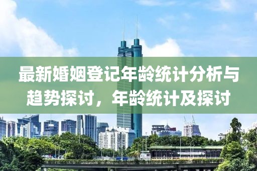 最新婚姻登记年龄统计分析与趋势探讨，年龄统计及探讨