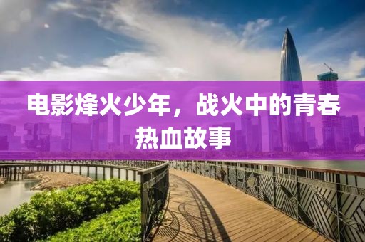 电影烽火少年，战火中的青春热血故事