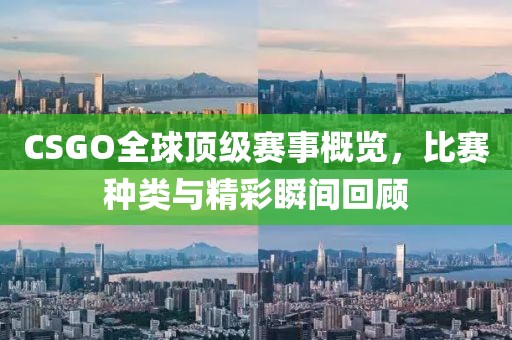 CSGO全球顶级赛事概览，比赛种类与精彩瞬间回顾