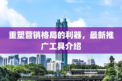 重塑营销格局的利器，最新推广工具介绍