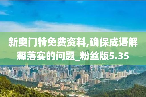 新奥门特免费资料,确保成语解释落实的问题_粉丝版5.35
