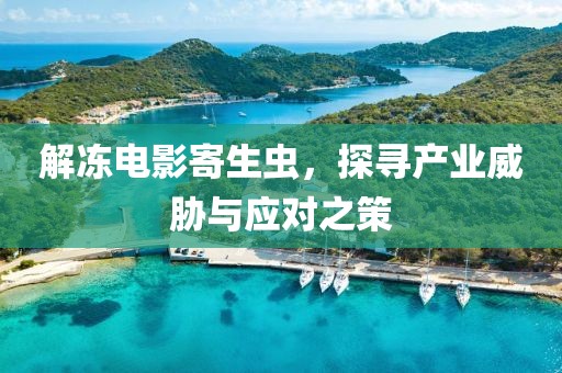 解冻电影寄生虫，探寻产业威胁与应对之策