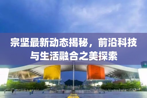 宗坚最新动态揭秘，前沿科技与生活融合之美探索