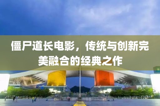 僵尸道长电影，传统与创新完美融合的经典之作