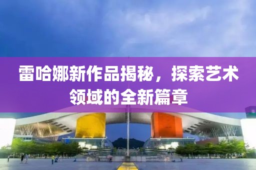 雷哈娜新作品揭秘，探索艺术领域的全新篇章