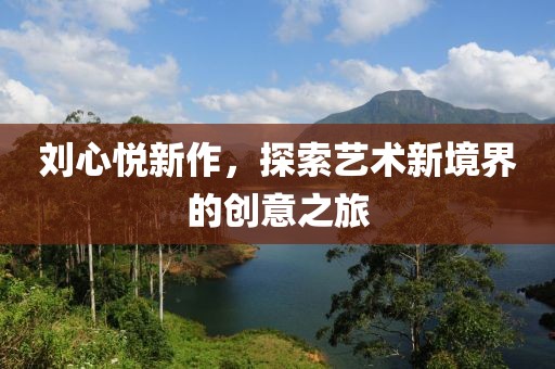 刘心悦新作，探索艺术新境界的创意之旅