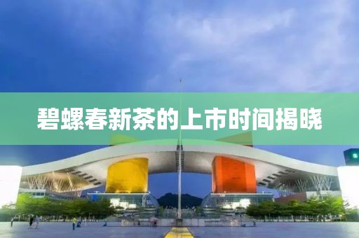 碧螺春新茶的上市时间揭晓