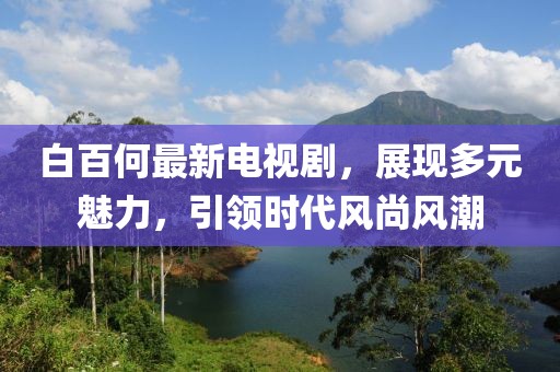 白百何最新电视剧，展现多元魅力，引领时代风尚风潮